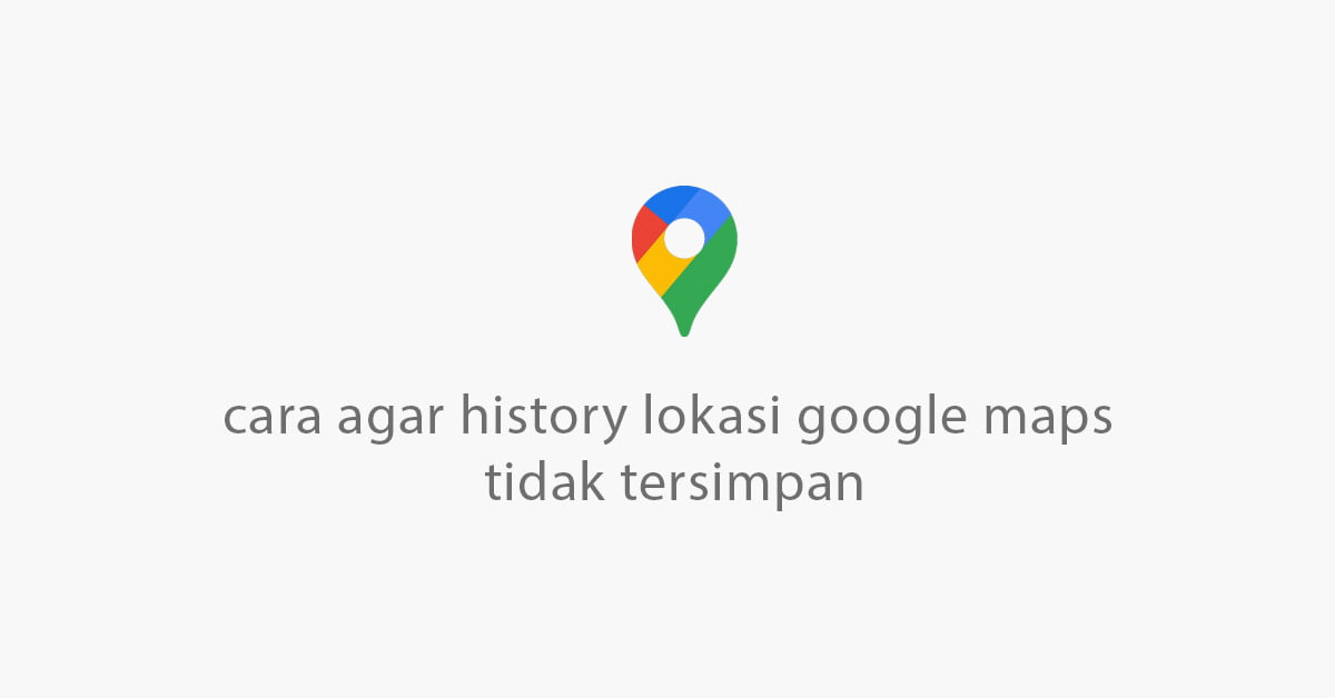 cara agar history lokasi google maps tidak tersimpan