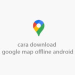 cara menggunakan google maps offline
